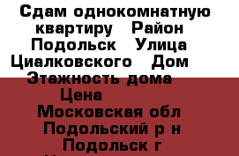 Сдам однокомнатную квартиру › Район ­ Подольск › Улица ­ Циалковского › Дом ­ 6 › Этажность дома ­ 9 › Цена ­ 15 000 - Московская обл., Подольский р-н, Подольск г. Недвижимость » Квартиры аренда   . Московская обл.